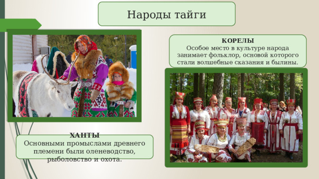Народы тайги КОРЕЛЫ Особое место в культуре народа занимает фольклор, основой которого стали волшебные сказания и былины. ХАНТЫ Основными промыслами древнего племени были оленеводство, рыболовство и охота. 