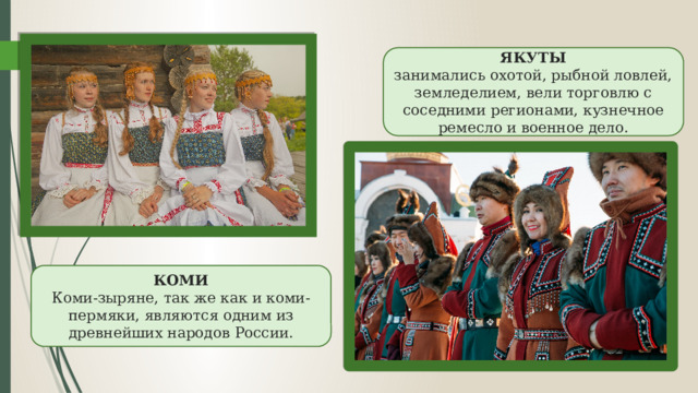 ЯКУТЫ занимались охотой, рыбной ловлей, земледелием, вели торговлю с соседними регионами, кузнечное ремесло и военное дело. КОМИ Коми-зыряне, так же как и коми-пермяки, являются одним из древнейших народов России. 