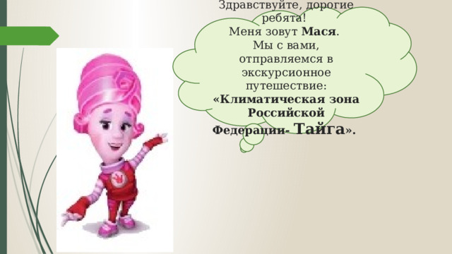 Здравствуйте, дорогие ребята!  Меня зовут Мася .  Мы с вами, отправляемся в экскурсионное путешествие: «Климатическая зона Российской Федерации- Тайга ».  