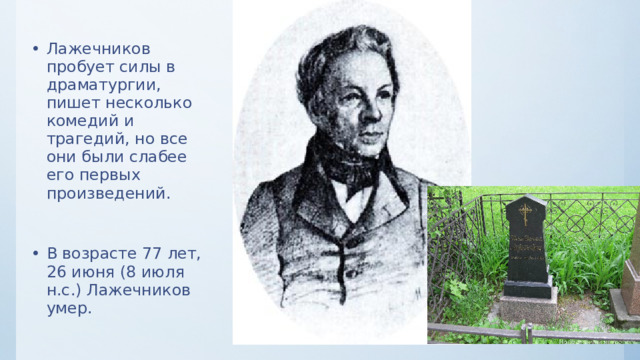 Лажечников пробует силы в драматургии, пишет несколько комедий и трагедий, но все они были слабее его первых произведений. В возрасте 77 лет, 26 июня (8 июля н.с.) Лажечников умер. 