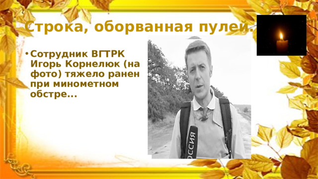 Строка, оборванная пулей. Сотрудник ВГТРК Игорь Корнелюк (на фото) тяжело ранен при минометном обстре... 