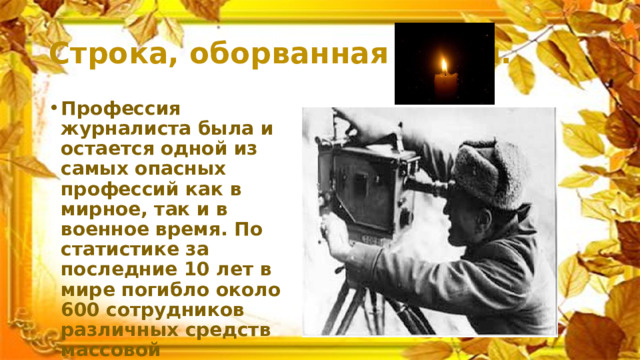 Строка, оборванная пулей. Профессия журналиста была и остается одной из самых опасных профессий как в мирное, так и в военное время. По статистике за последние 10 лет в мире погибло около 600 сотрудников различных средств массовой информации, более 200 из них - в России. 