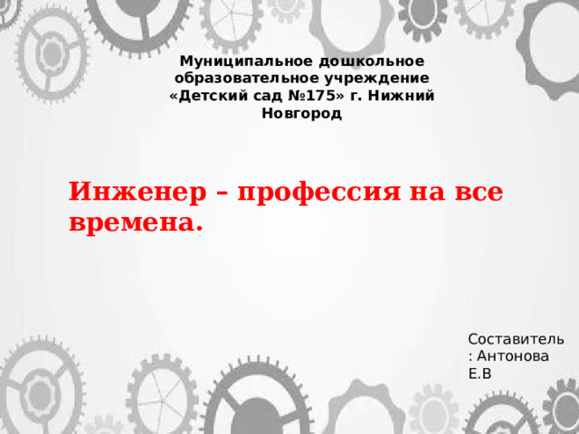 Муниципальное дошкольное образовательное учреждение «Детский сад №175» г. Нижний Новгород Инженер – профессия на все времена. Составитель: Антонова Е.В 