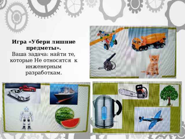 Игра «Убери лишние предметы». Ваша задача: найти те, которые Не относятся к инженерным разработкам. 