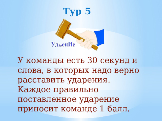 Тур 5 У команды есть 30 секунд и слова, в которых надо верно расставить ударения. Каждое правильно поставленное ударение приносит команде 1 балл. 