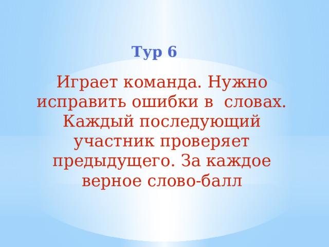 Тур 6 Играет команда. Нужно исправить ошибки в словах. Каждый последующий участник проверяет предыдущего. За каждое верное слово-балл 