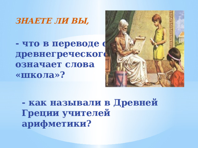  ЗНАЕТЕ ЛИ ВЫ,   - что в переводе с древнегреческого означает слова «школа»? - как называли в Древней Греции учителей арифметики? 