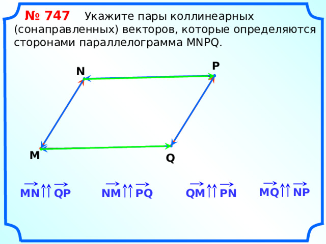  № 747 Укажите пары коллинеарных (сонаправленных) векторов, которые определяются сторонами параллелограмма MNPQ. P N M Q «Геометрия 7-9» Л.С. Атанасян и др. MQ NP QM PN PQ NM MN QP 