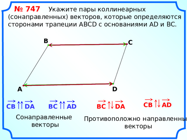  № 747 Укажите пары коллинеарных (сонаправленных) векторов, которые определяются сторонами трапеции АВСD с основаниями AD и BC. В С А D «Геометрия 7-9» Л.С. Атанасян и др. СВ AD ВС DA ВС DA AD СВ Сонаправленные векторы Противоположно направленные векторы 