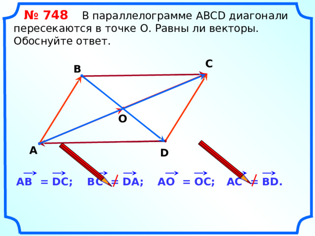  № 748 В параллелограмме АВСD диагонали пересекаются в точке О. Равны ли векторы. Обоснуйте ответ. С В О А D «Геометрия 7-9» Л.С. Атанасян и др. AС = ВD. AО = ОC; ВС = DА; AВ = DC; 