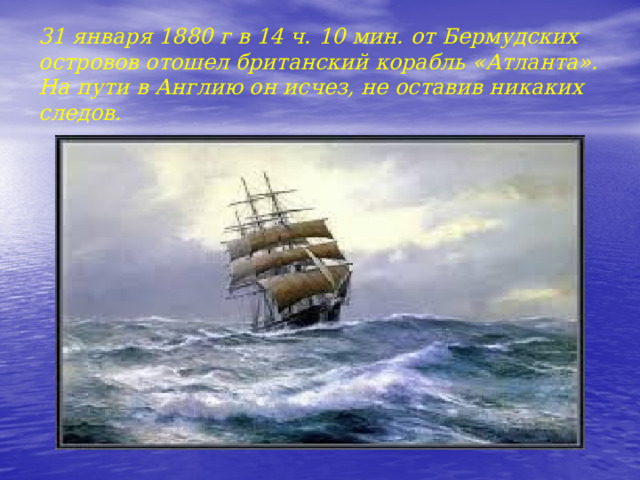     31 января 1880 г в 14 ч. 10 мин. от Бермудских островов отошел британский корабль «Атланта». На пути в Англию он исчез, не оставив никаких следов.    