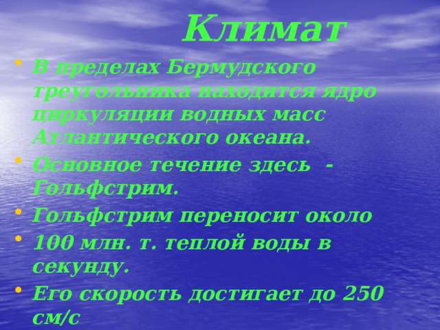 Климат В пределах Бермудского треугольника находится ядро циркуляции водных масс Атлантического океана. Основное течение здесь -Гольфстрим. Гольфстрим переносит около 100 млн. т. теплой воды в секунду. Его скорость достигает до 250 см/с 