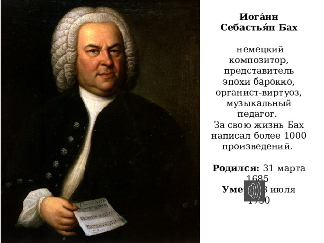 Иога́нн Себастья́н Бах  немецкий композитор, представитель эпохи барокко, органист-виртуоз, музыкальный педагог. За свою жизнь Бах написал более 1000 произведений.  Родился:  31 марта 1685 Умер:  28 июля 1750 