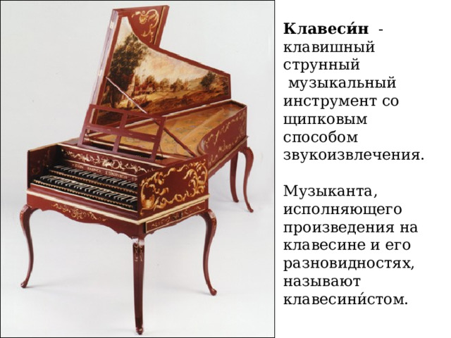 Клавеси́н   - клавишный струнный   музыкальный инструмент со щипковым способом звукоизвлечения. Музыканта, исполняющего произведения на клавесине и его разновидностях, называют клавесини́стом. 
