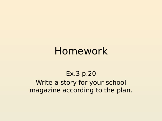 Homework Ex.3 p.20 Write a story for your school magazine according to the plan. 