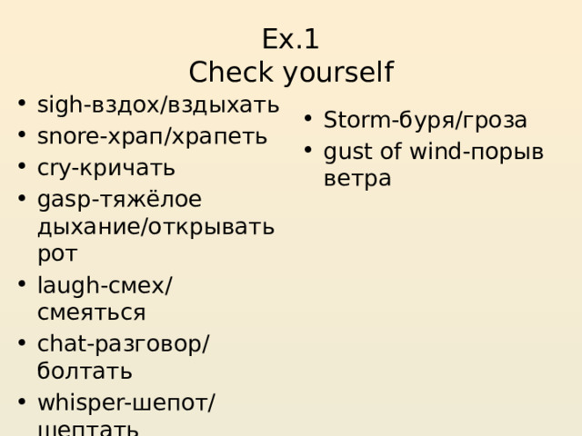 Ex.1  Check yourself sigh-вздох/вздыхать snore-храп/храпеть cry-кричать gasp-тяжёлое дыхание/открывать рот laugh-смех/смеяться chat-разговор/болтать whisper-шепот/шептать yawn-зевота/зевать Storm-буря/гроза gust of wind-порыв ветра 