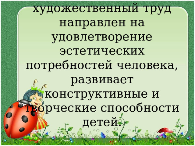 Ручной и художественный труд направлен на удовлетворение эстетических потребностей человека, развивает конструктивные и творческие способности детей. 