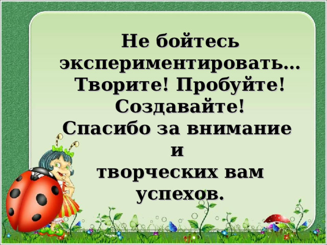  Не бойтесь экспериментировать…  Творите! Пробуйте! Создавайте!  Спасибо за внимание  и  творческих вам успехов.   