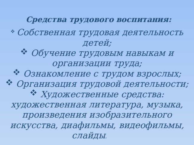 Средства трудового воспитания:  Собственная трудовая деятельность детей;  Обучение трудовым навыкам и организации труда;  Ознакомление с трудом взрослых;  Организация трудовой деятельности;  Художественные средства: художественная литература, музыка, произведения изобразительного искусства, диафильмы, видеофильмы, слайды . 