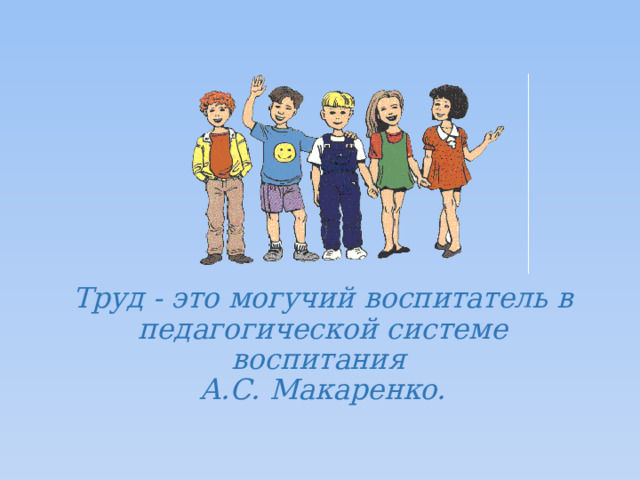 Труд - это могучий воспитатель в педагогической системе воспитания  А.С. Макаренко. 