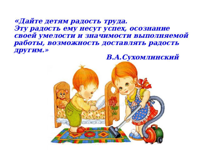 « Дайте детям радость труда.  Эту радость ему несут успех, осознание своей умелости и значимости выполняемой работы, возможность доставлять радость другим.»    В.А.Сухомлинский 