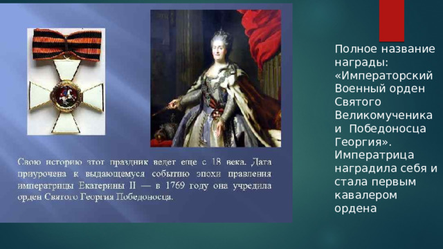 Полное название награды: «Императорский Военный орден Святого Великомученика и Победоносца Георгия». Императрица наградила себя и стала первым кавалером ордена 