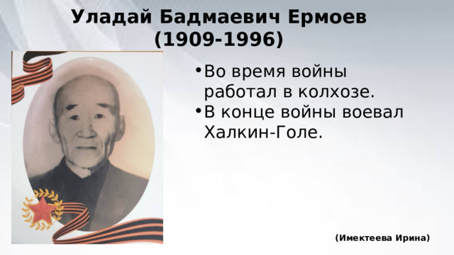 Уладай Бадмаевич Ермоев (1909-1996) Во время войны работал в колхозе. В конце войны воевал Халкин-Голе. (Имектеева Ирина) 