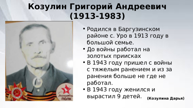 Козулин Григорий Андреевич (1913-1983) Родился в Баргузинском районе с. Уро в 1913 году в большой семье. До войны работал на золотых приисках В 1943 году пришел с войны с тяжелым ранением и из за ранения больше не где не работал. В 1943 году женился и вырастил 9 детей. (Козулина Дарья) 
