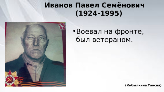 Иванов Павел Семёнович  (1924-1995) Воевал на фронте, был ветераном. (Кобылкина Таисия) 
