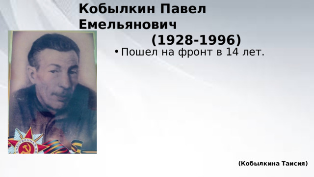 Кобылкин Павел Емельянович  (1928-1996) Пошел на фронт в 14 лет. (Кобылкина Таисия) 