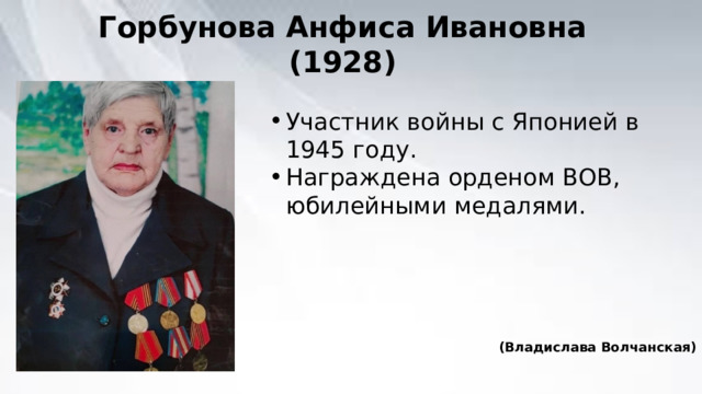 Горбунова Анфиса Ивановна (1928) Участник войны с Японией в 1945 году. Награждена орденом ВОВ, юбилейными медалями. (Владислава Волчанская) 