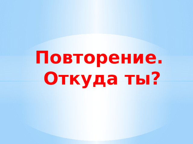 Повторение.  Откуда ты?   