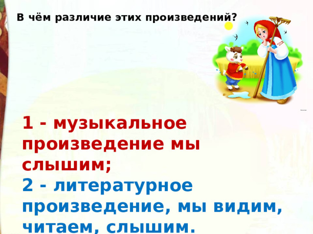 В чём различие этих произведений? 1 - музыкальное произведение мы слышим; 2 - литературное произведение, мы видим, читаем, слышим. 