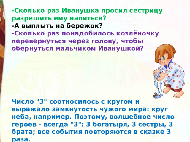 -Сколько раз Иванушка просил сестрицу разрешить ему напиться? -А выплыть на бережок?  -Сколько раз понадобилось козлёночку перевернуться через голову, чтобы обернуться мальчиком Иванушкой?  Число 