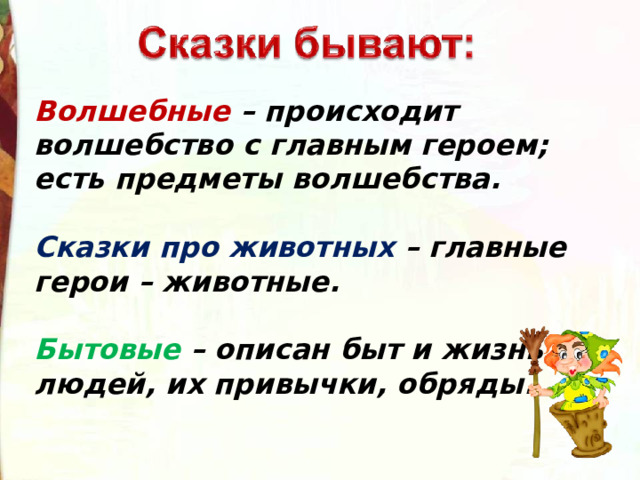 Волшебные  – происходит волшебство с главным героем; есть предметы волшебства.  Сказки про животных  – главные герои – животные.  Бытовые  – описан быт и жизнь людей, их привычки, обряды. 