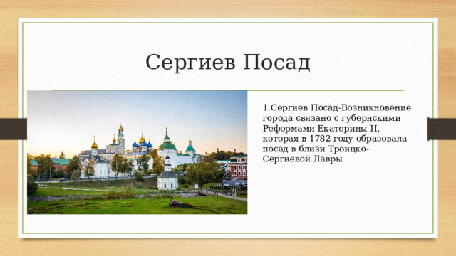 Сергиев Посад 1.Сергиев Посад-Возникновение города связано с губернскими Реформами Екатерины II, которая в 1782 году образовала посад в близи Троицко-Сергиевой Лавры 