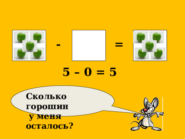 ?    = - 5 – 0 = 5  Сколько горошин  у меня осталось? 