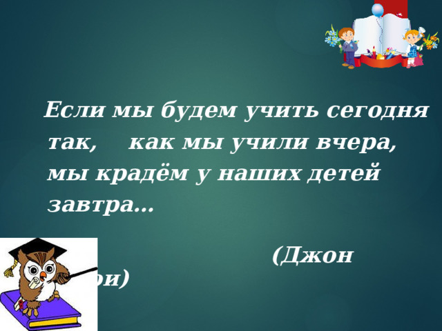   Если мы будем учить сегодня так, как мы учили вчера, мы крадём у наших детей завтра…   (Джон Дьюи)    