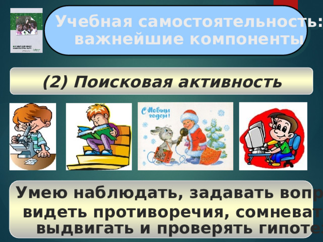 Учебная самостоятельность: важнейшие компоненты (2) Поисковая активность Умею наблюдать, задавать вопросы, видеть противоречия, сомневаться, выдвигать и проверять гипотезы  