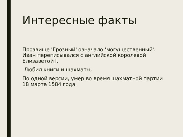 Интересные факты Прозвище 'Грозный' означало 'могущественный'. Иван переписывался с английской королевой Елизаветой I.  Любил книги и шахматы. По одной версии, умер во время шахматной партии 18 марта 1584 года. 