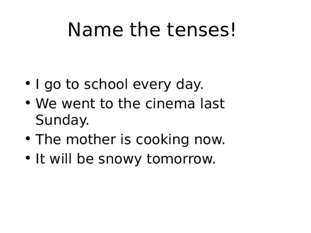 Name the tenses! I go to school every day. We went to the cinema last Sunday. The mother is cooking now. It will be snowy tomorrow. 