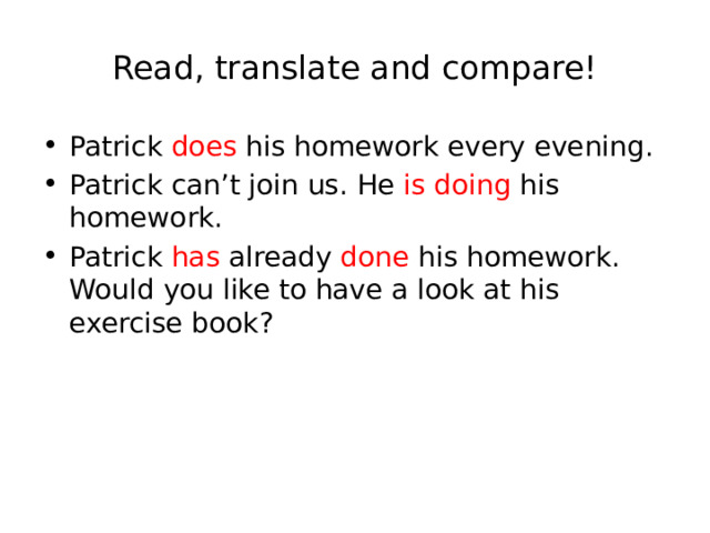 Read, translate and compare! Patrick does his homework every evening. Patrick can’t join us. He is doing his homework. Patrick has already done his homework. Would you like to have a look at his exercise book? 