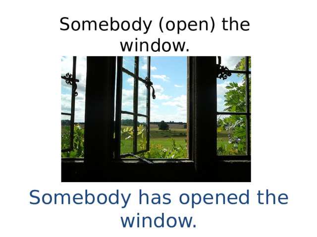 Somebody (open) the window. Somebody has opened the window. 
