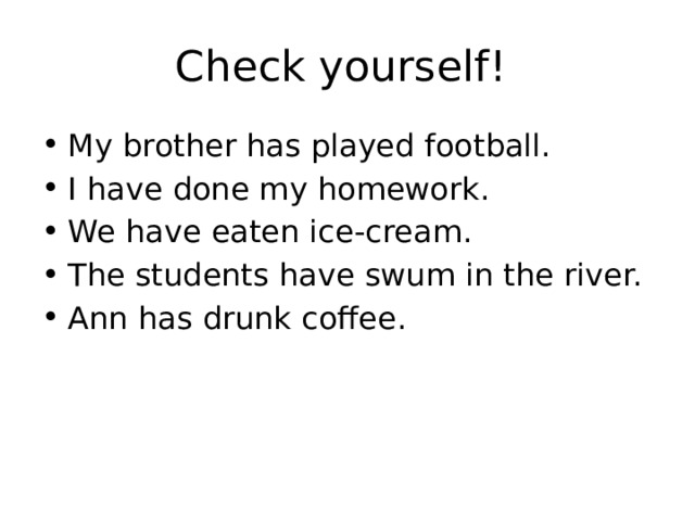 Check yourself! My brother has played football. I have done my homework. We have eaten ice-cream. The students have swum in the river. Ann has drunk coffee. 