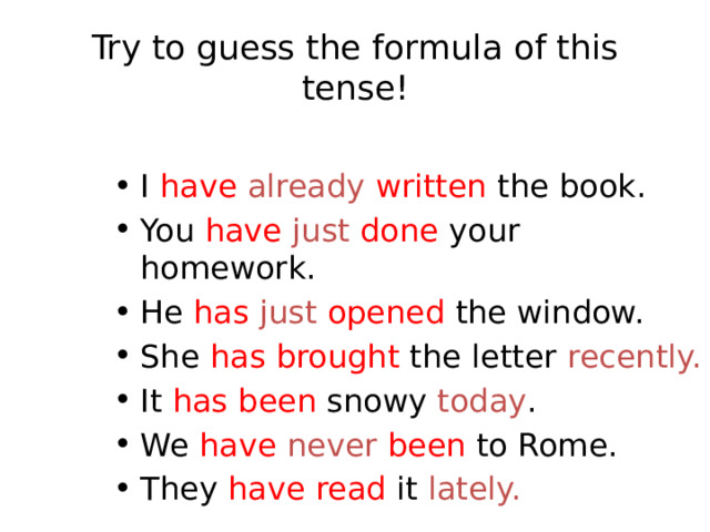 Try to guess the formula of this tense! I have already  written the book. You have  just  done your homework. He has  just  opened the window. She has  brought the letter recently. It has  been snowy today . We have  never  been to Rome. They have  read it lately. 
