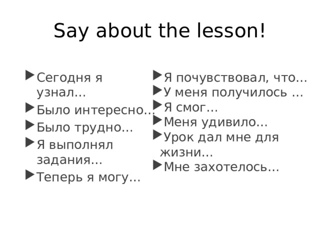Say about the lesson! Я почувствовал, что… У меня получилось … Я смог… Меня удивило… Урок дал мне для жизни… Мне захотелось… Сегодня я узнал… Было интересно… Было трудно… Я выполнял задания… Теперь я могу… 