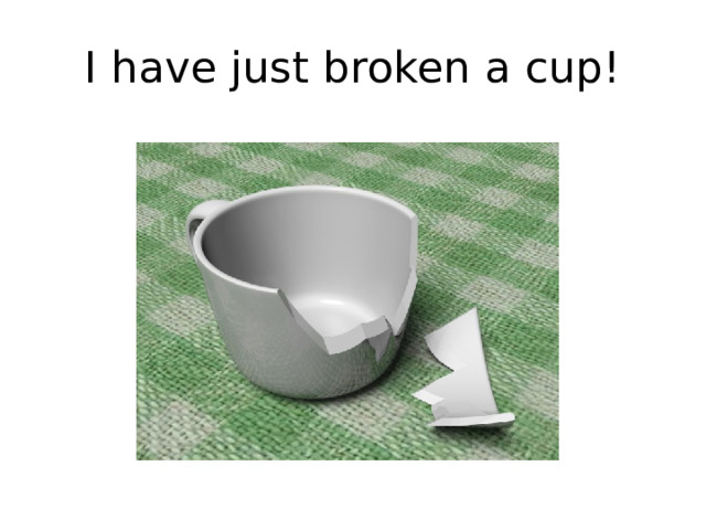 I have just broken a cup! 