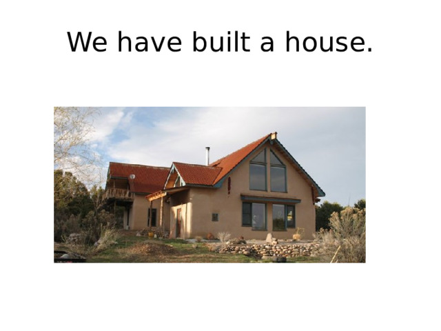 We have built a house. 