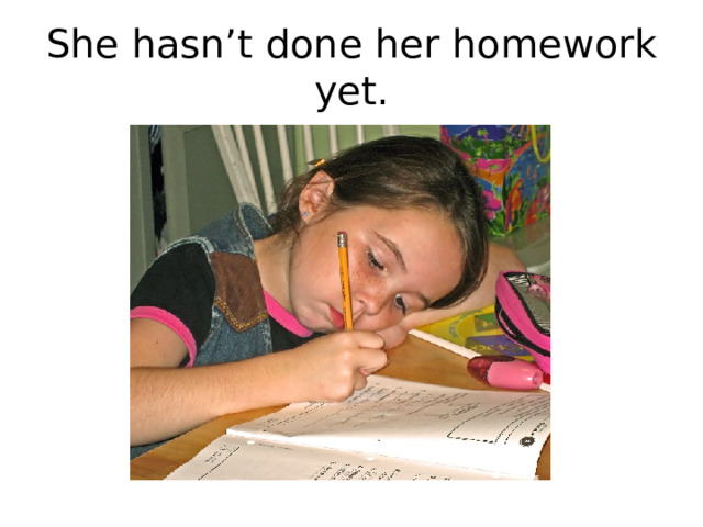 She hasn’t done her homework yet. 