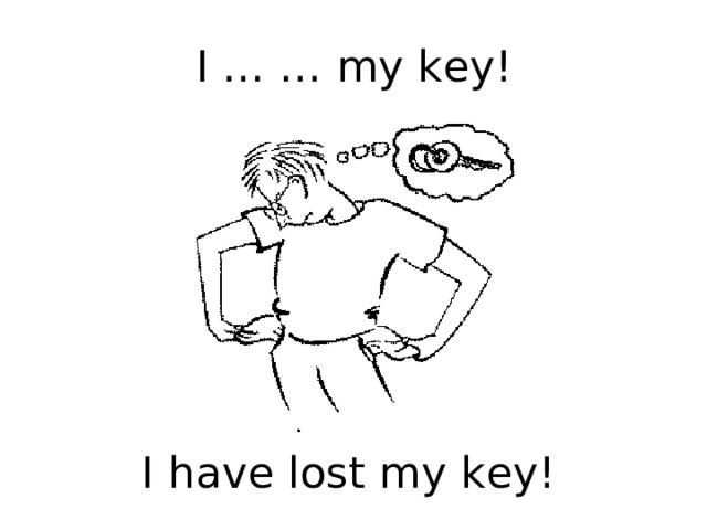 I … … my key! I have lost my key! 